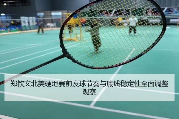 郑钦文北美硬地赛前发球节奏与底线稳定性全面调整观察