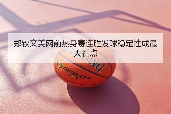 郑钦文美网前热身赛连胜发球稳定性成最大看点