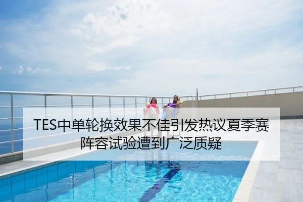 TES中单轮换效果不佳引发热议夏季赛阵容试验遭到广泛质疑