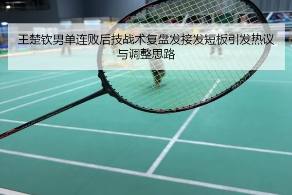 王楚钦男单连败后技战术复盘发接发短板引发热议与调整思路