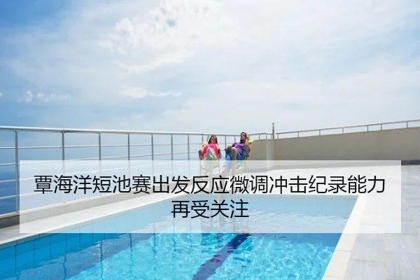 覃海洋短池赛出发反应微调冲击纪录能力再受关注