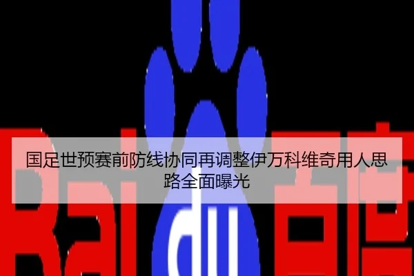国足世预赛前防线协同再调整伊万科维奇用人思路全面曝光