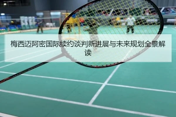梅西迈阿密国际续约谈判新进展与未来规划全景解读